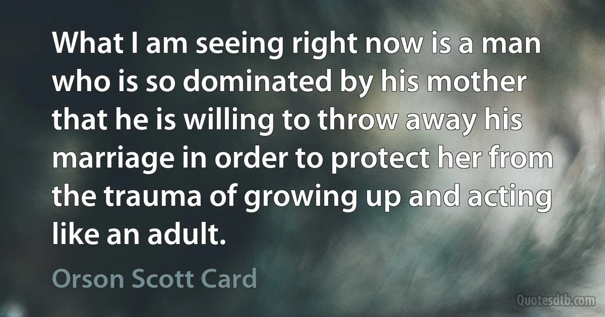 What I am seeing right now is a man who is so dominated by his mother that he is willing to throw away his marriage in order to protect her from the trauma of growing up and acting like an adult. (Orson Scott Card)