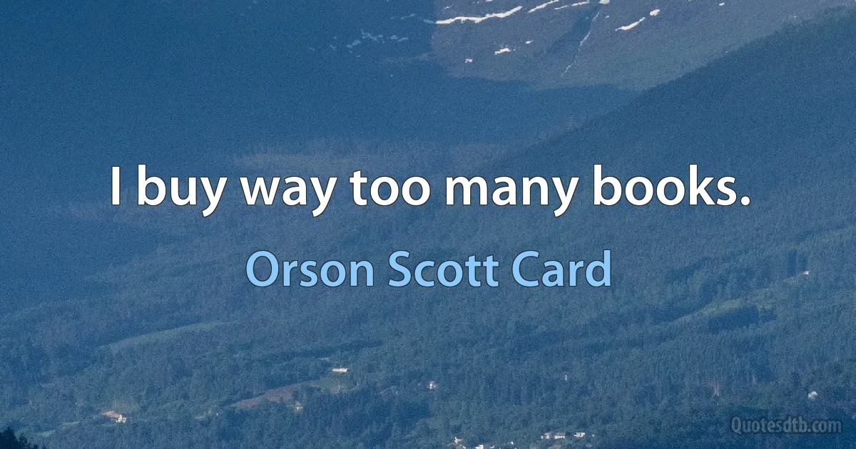 I buy way too many books. (Orson Scott Card)