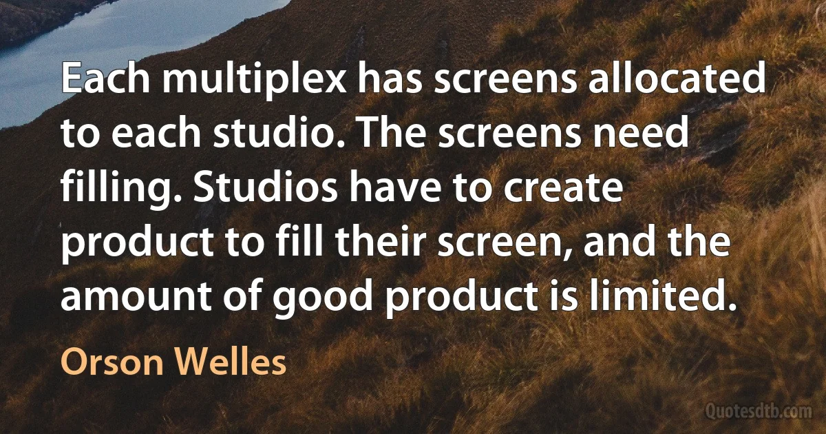 Each multiplex has screens allocated to each studio. The screens need filling. Studios have to create product to fill their screen, and the amount of good product is limited. (Orson Welles)