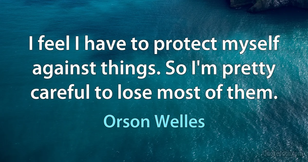 I feel I have to protect myself against things. So I'm pretty careful to lose most of them. (Orson Welles)