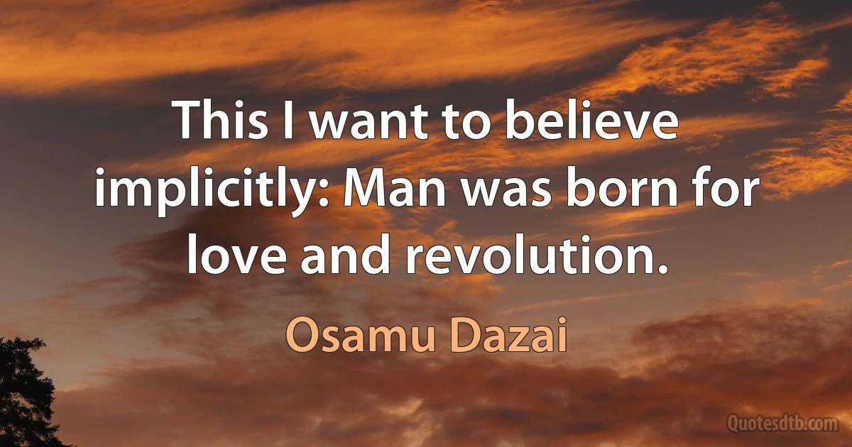 This I want to believe implicitly: Man was born for love and revolution. (Osamu Dazai)