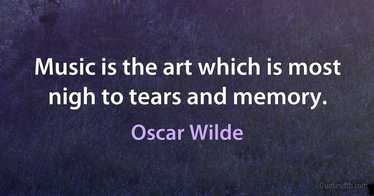 Music is the art which is most nigh to tears and memory. (Oscar Wilde)