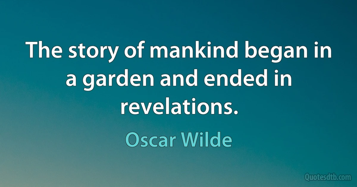 The story of mankind began in a garden and ended in revelations. (Oscar Wilde)