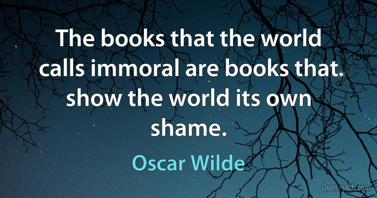 The books that the world calls immoral are books that show the world its own shame. (Oscar Wilde)