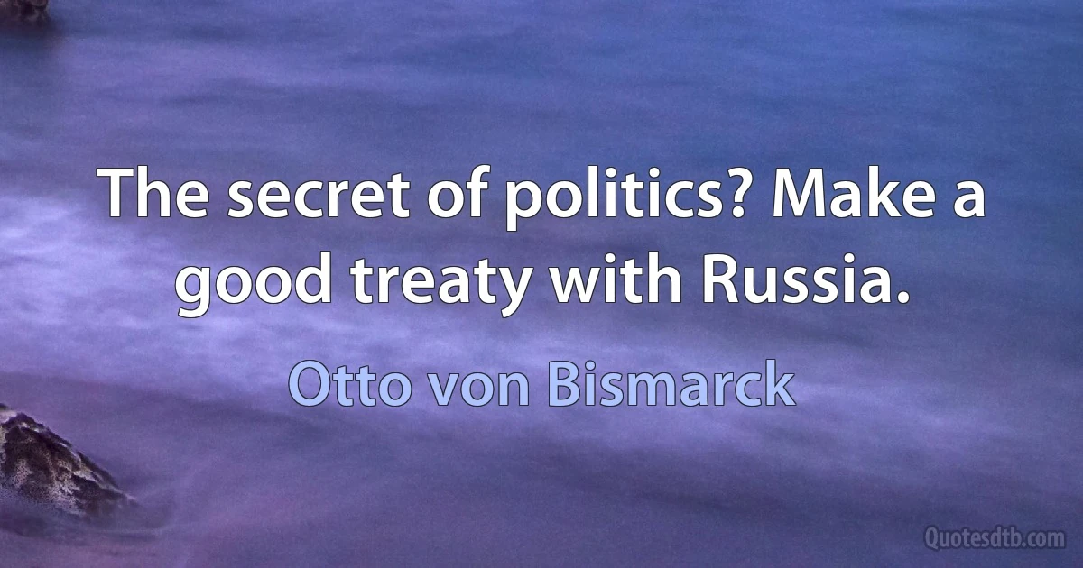 The secret of politics? Make a good treaty with Russia. (Otto von Bismarck)