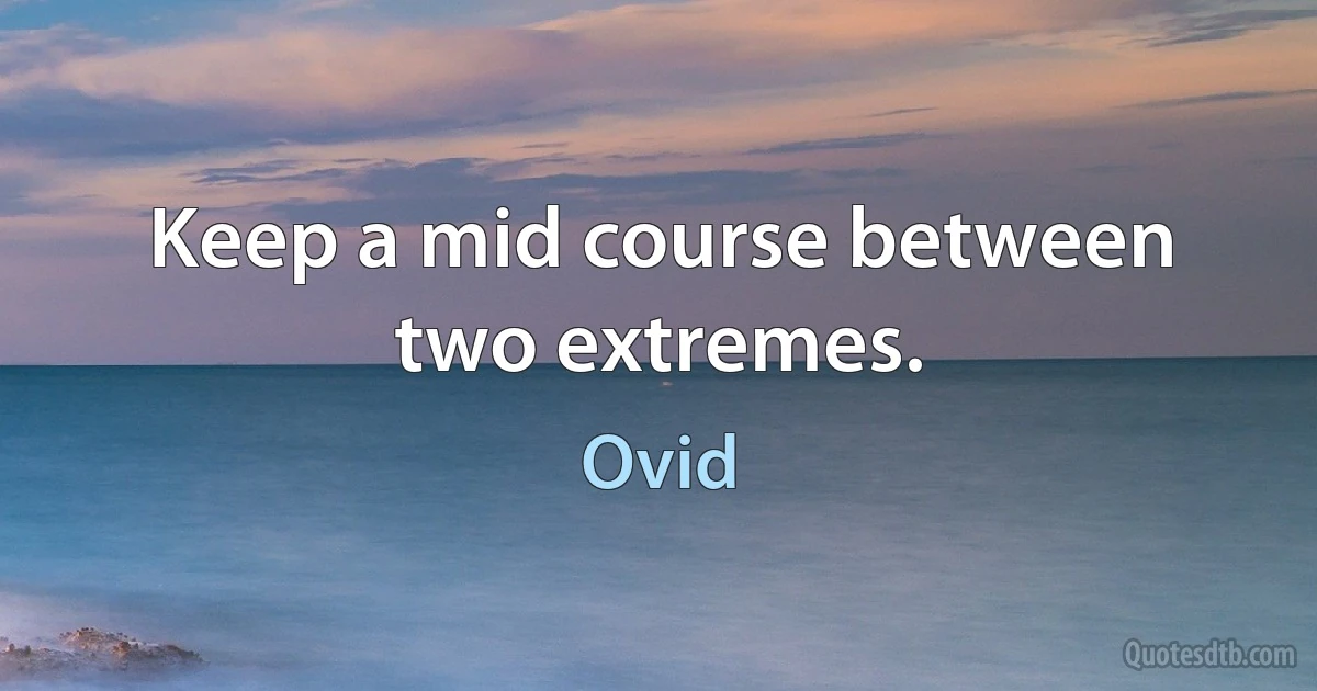 Keep a mid course between two extremes. (Ovid)