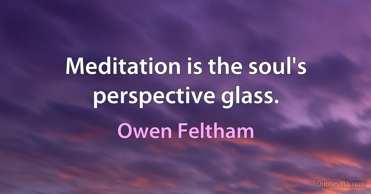 Meditation is the soul's perspective glass. (Owen Feltham)