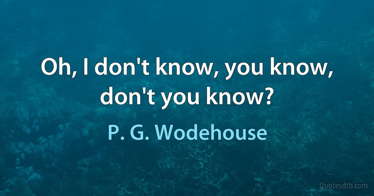 Oh, I don't know, you know, don't you know? (P. G. Wodehouse)