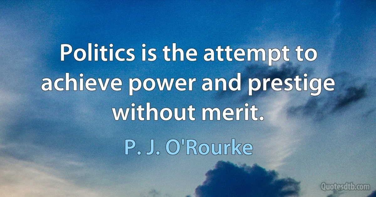 Politics is the attempt to achieve power and prestige without merit. (P. J. O'Rourke)