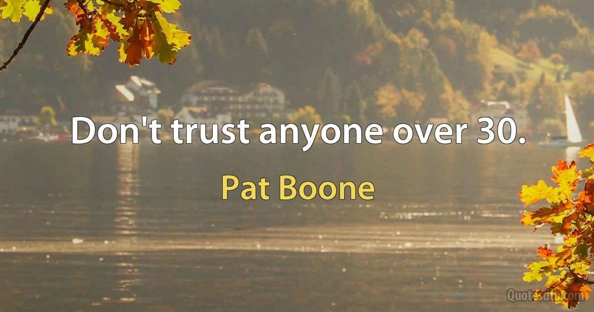 Don't trust anyone over 30. (Pat Boone)