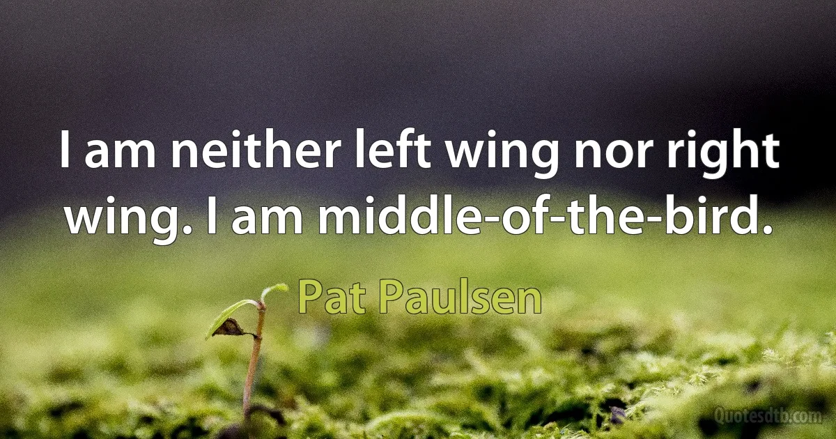 I am neither left wing nor right wing. I am middle-of-the-bird. (Pat Paulsen)