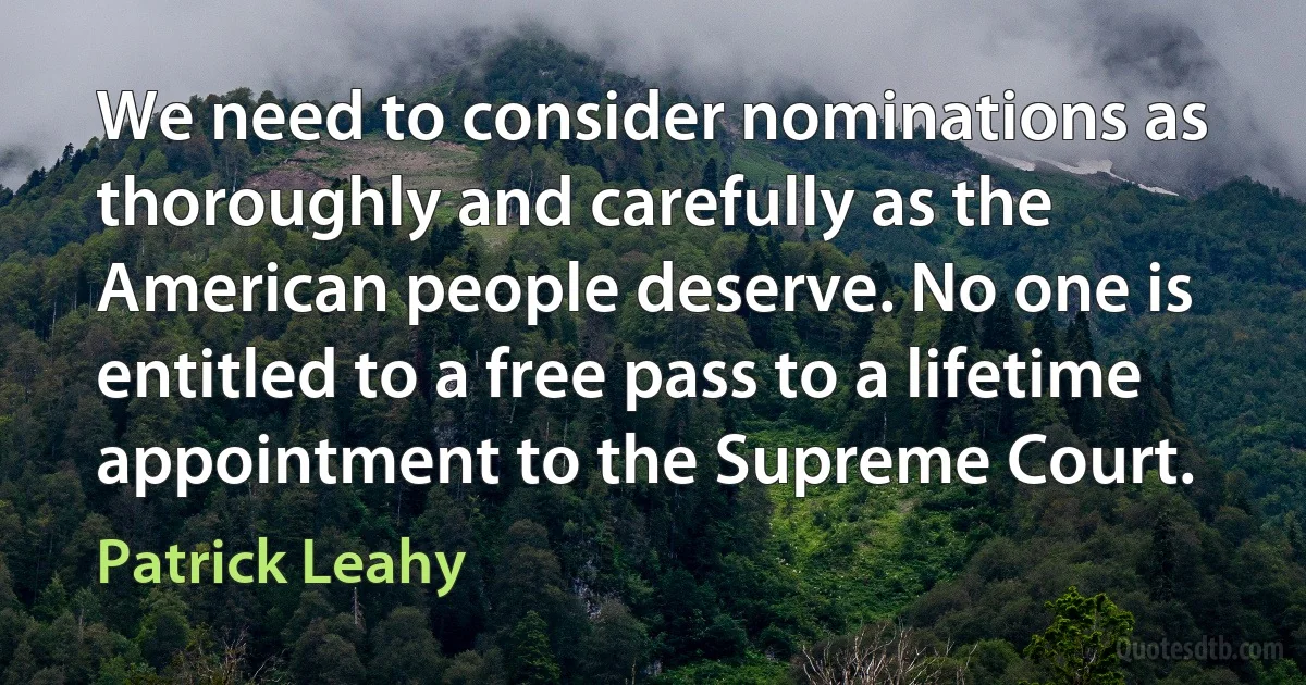 We need to consider nominations as thoroughly and carefully as the American people deserve. No one is entitled to a free pass to a lifetime appointment to the Supreme Court. (Patrick Leahy)