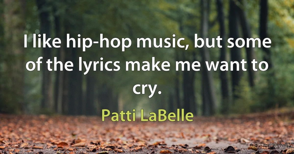 I like hip-hop music, but some of the lyrics make me want to cry. (Patti LaBelle)