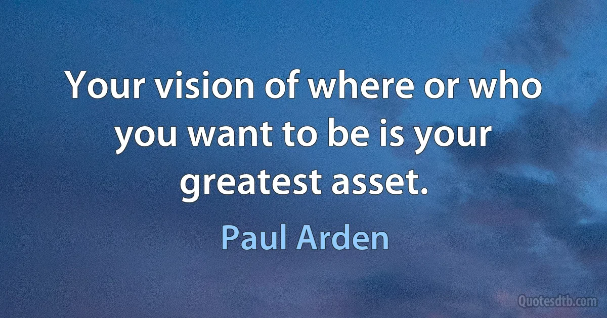 Your vision of where or who you want to be is your greatest asset. (Paul Arden)