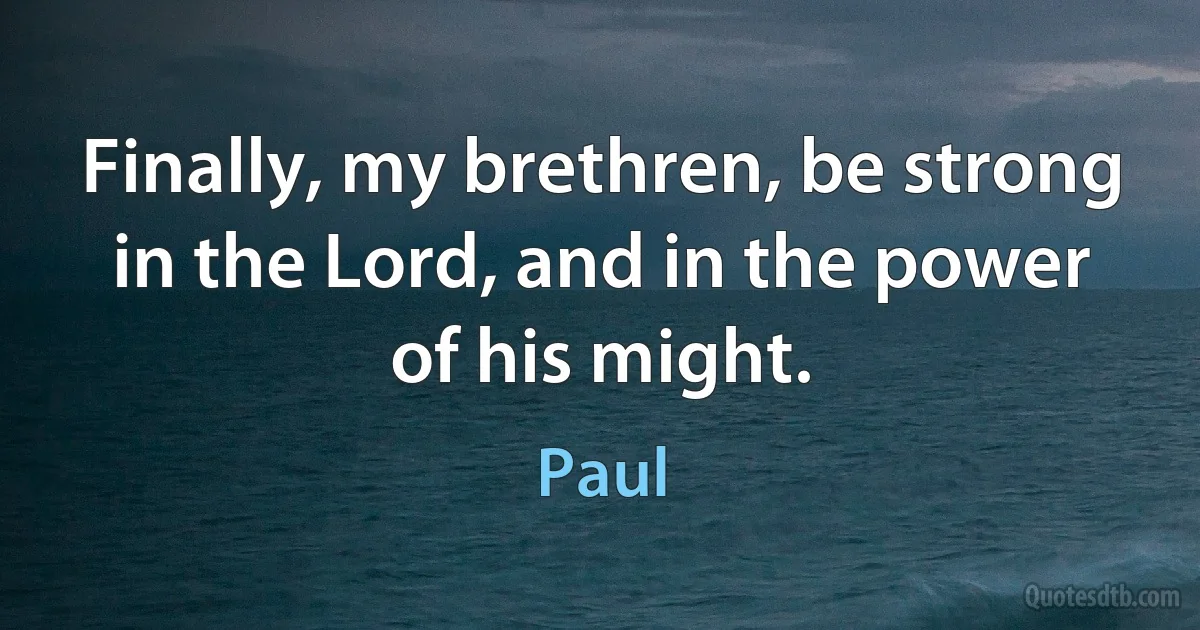 Finally, my brethren, be strong in the Lord, and in the power of his might. (Paul)