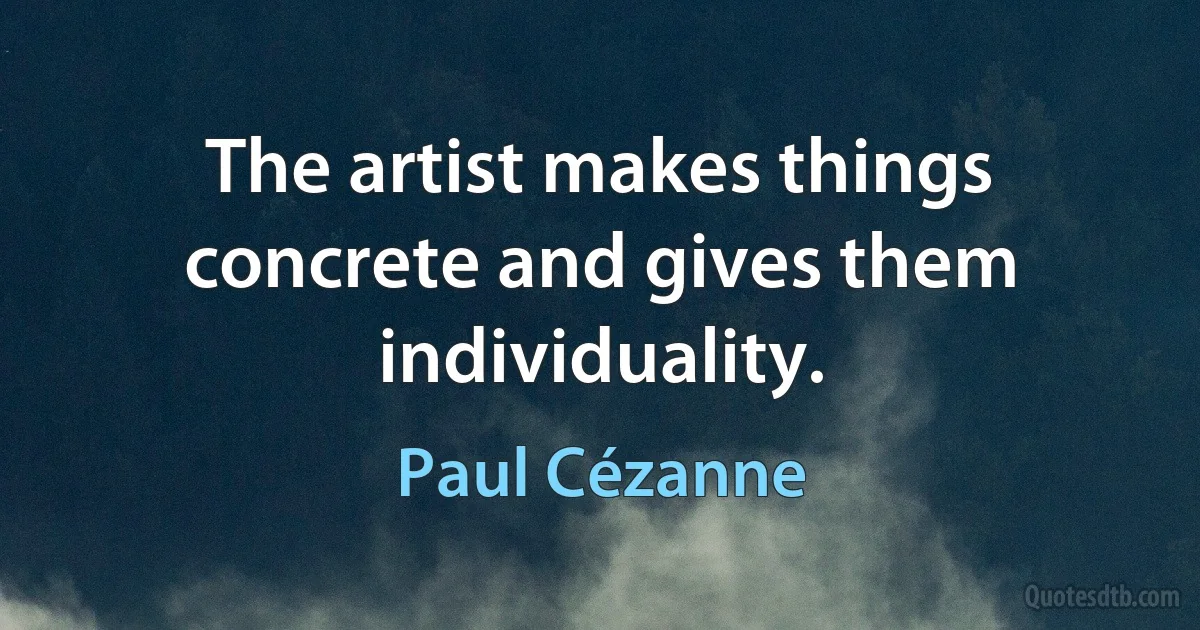 The artist makes things concrete and gives them individuality. (Paul Cézanne)