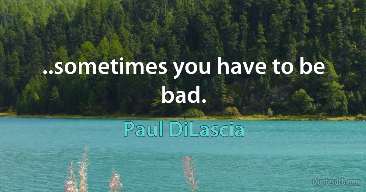 ..sometimes you have to be bad. (Paul DiLascia)