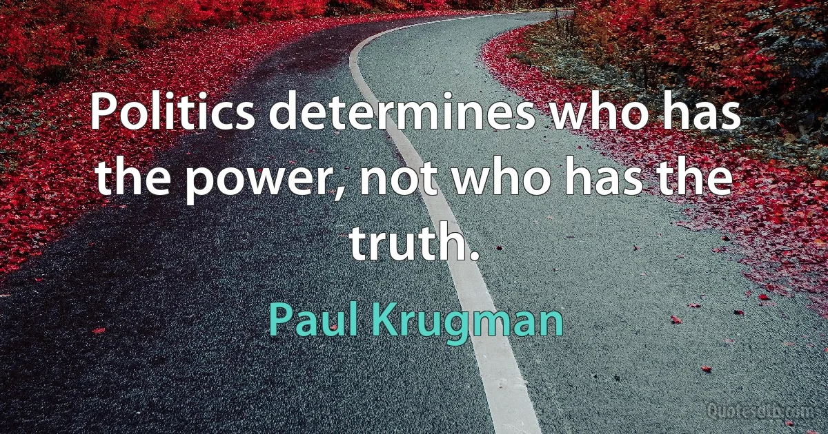 Politics determines who has the power, not who has the truth. (Paul Krugman)