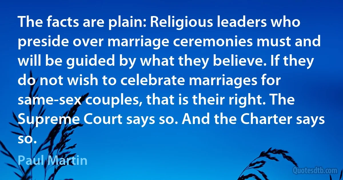 The facts are plain: Religious leaders who preside over marriage ceremonies must and will be guided by what they believe. If they do not wish to celebrate marriages for same-sex couples, that is their right. The Supreme Court says so. And the Charter says so. (Paul Martin)