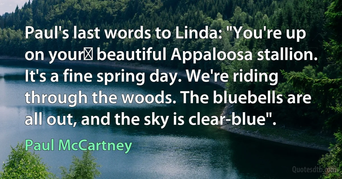 Paul's last words to Linda: "You're up on your﻿ beautiful Appaloosa stallion. It's a fine spring day. We're riding through the woods. The bluebells are all out, and the sky is clear-blue". (Paul McCartney)