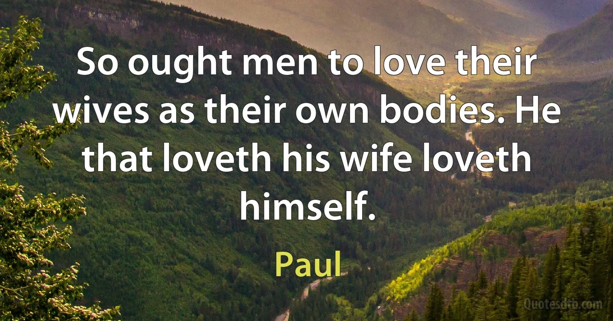 So ought men to love their wives as their own bodies. He that loveth his wife loveth himself. (Paul)