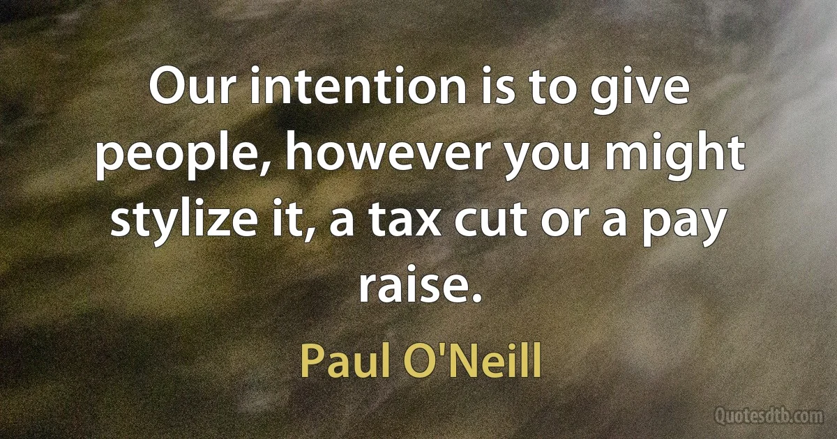 Our intention is to give people, however you might stylize it, a tax cut or a pay raise. (Paul O'Neill)