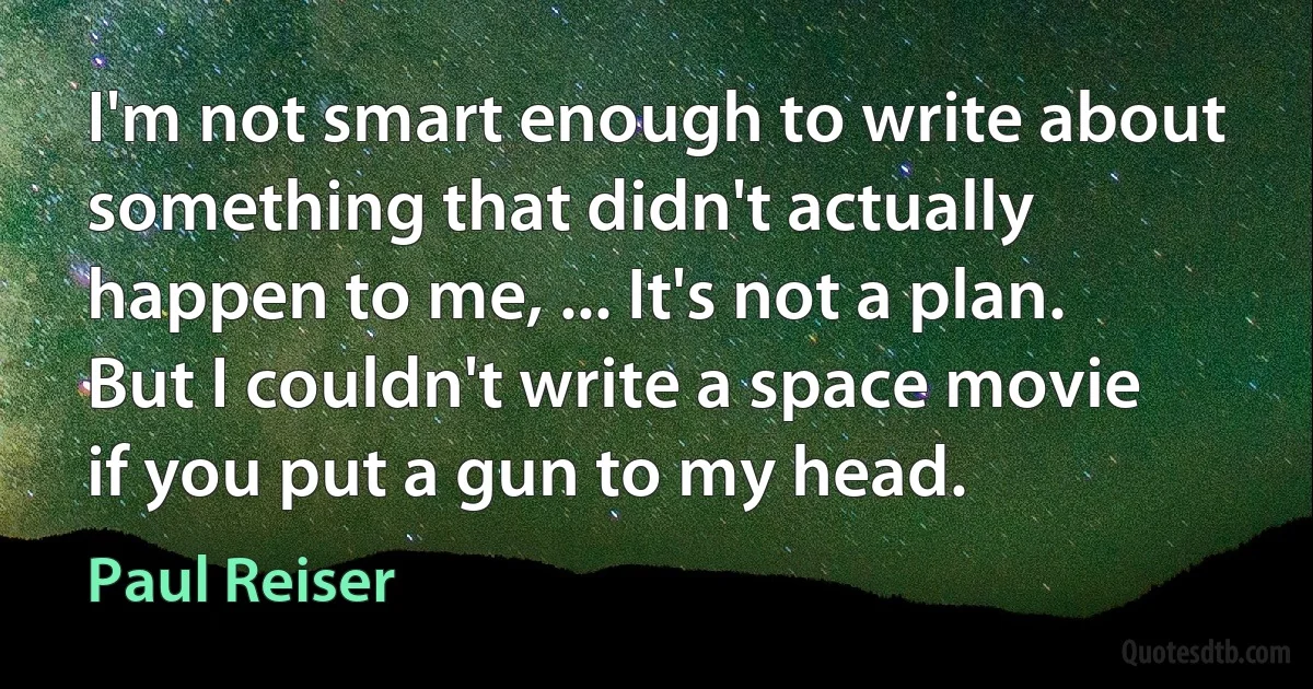 I'm not smart enough to write about something that didn't actually happen to me, ... It's not a plan. But I couldn't write a space movie if you put a gun to my head. (Paul Reiser)