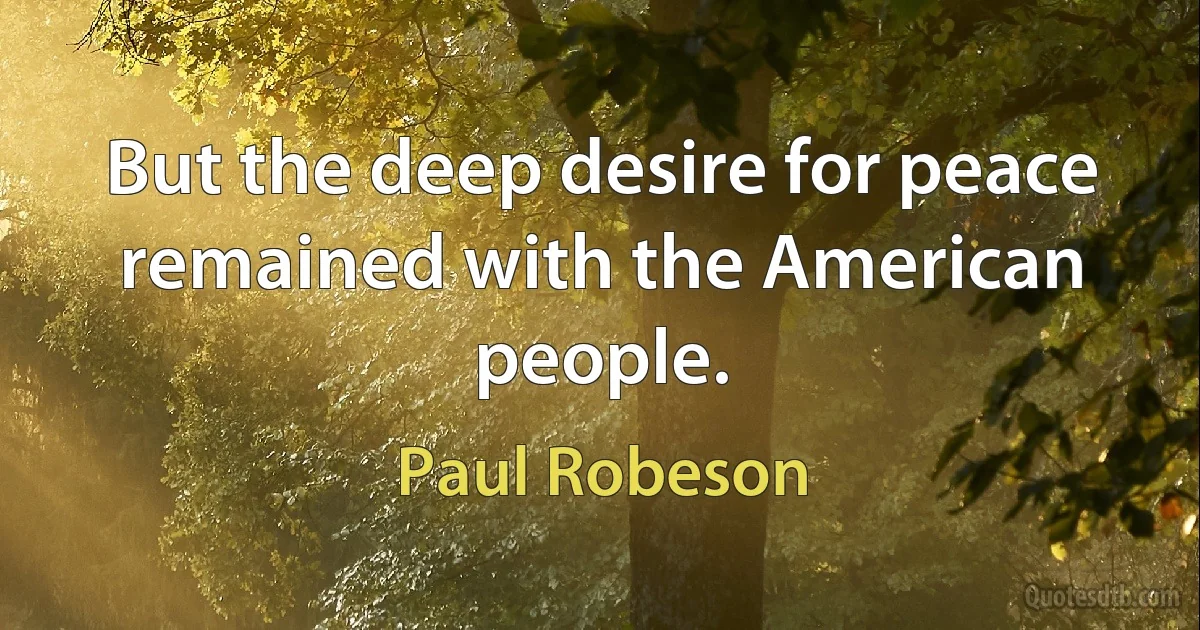 But the deep desire for peace remained with the American people. (Paul Robeson)