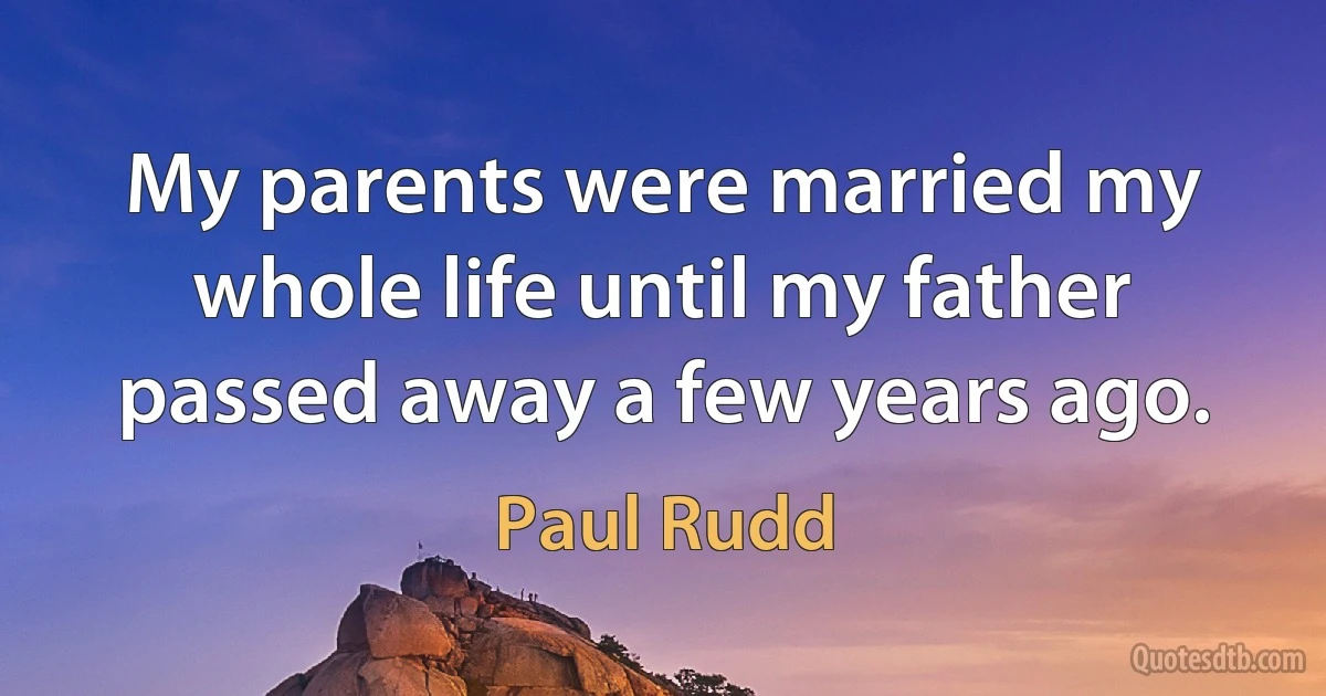 My parents were married my whole life until my father passed away a few years ago. (Paul Rudd)