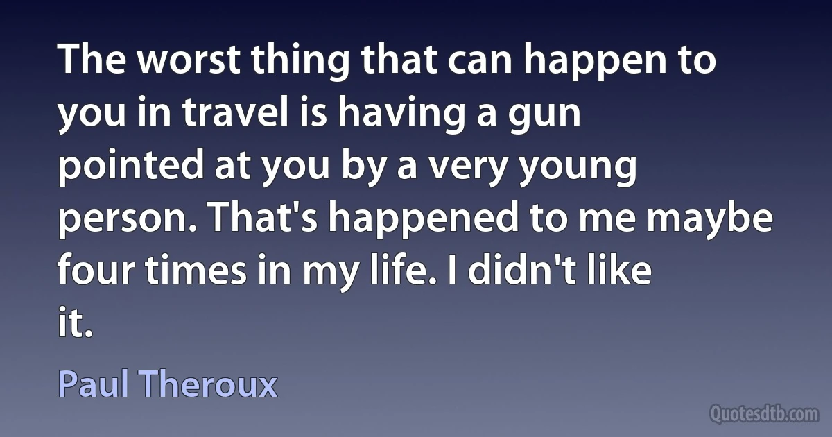 The worst thing that can happen to you in travel is having a gun pointed at you by a very young person. That's happened to me maybe four times in my life. I didn't like it. (Paul Theroux)