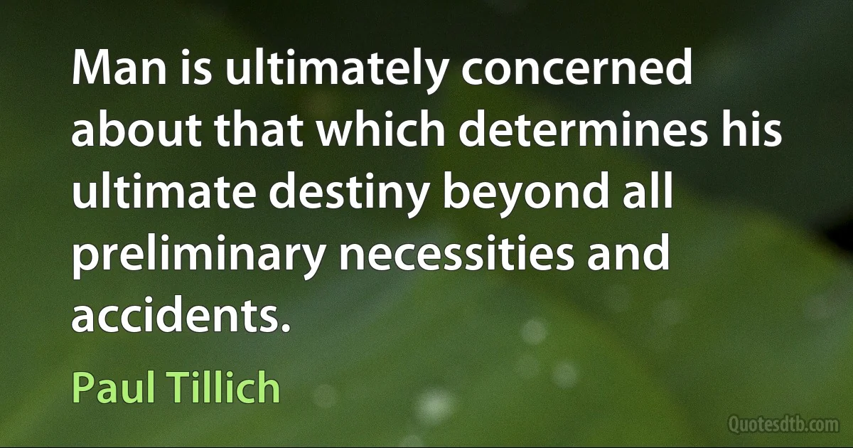 Man is ultimately concerned about that which determines his ultimate destiny beyond all preliminary necessities and accidents. (Paul Tillich)