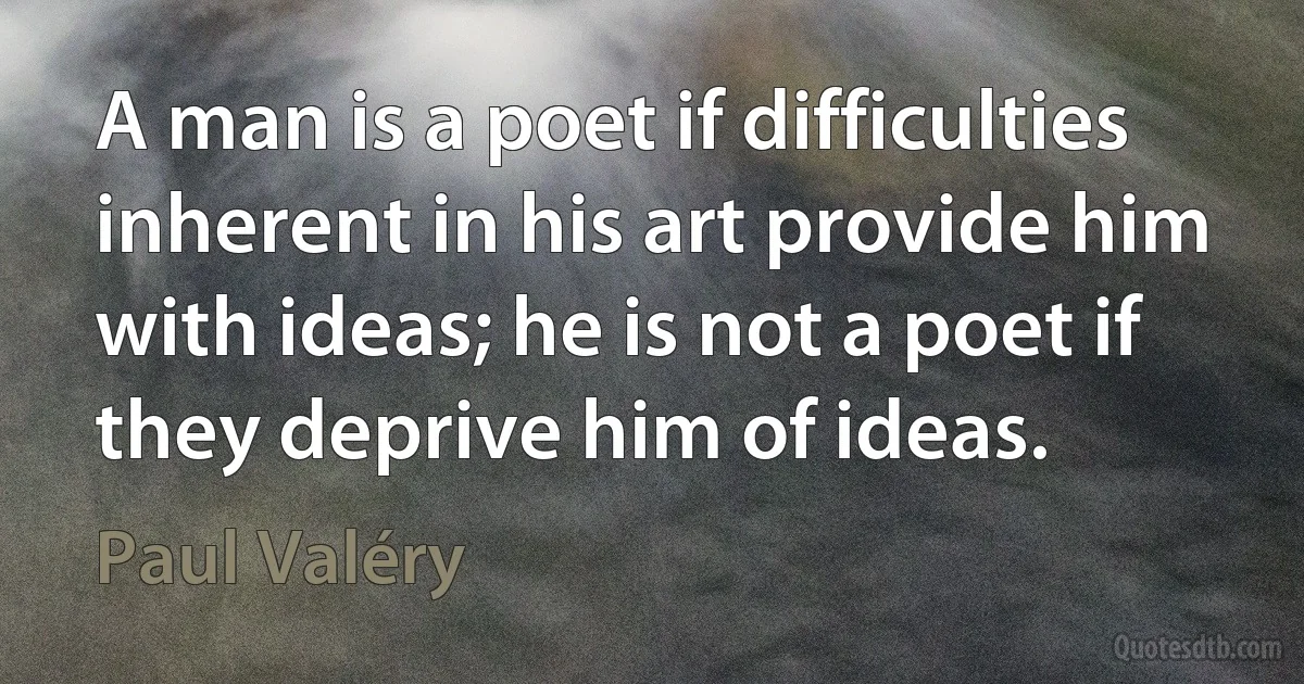 A man is a poet if difficulties inherent in his art provide him with ideas; he is not a poet if they deprive him of ideas. (Paul Valéry)