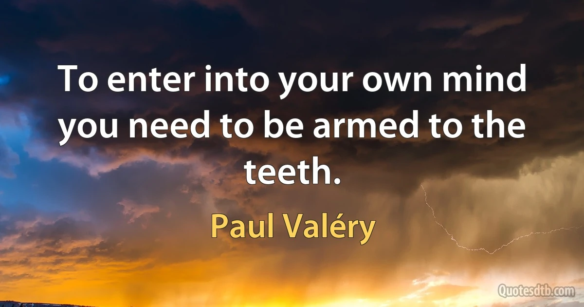 To enter into your own mind you need to be armed to the teeth. (Paul Valéry)