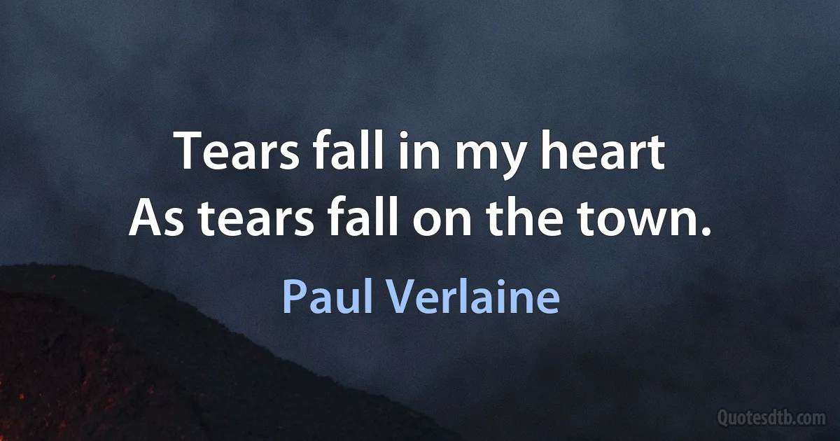 Tears fall in my heart
As tears fall on the town. (Paul Verlaine)