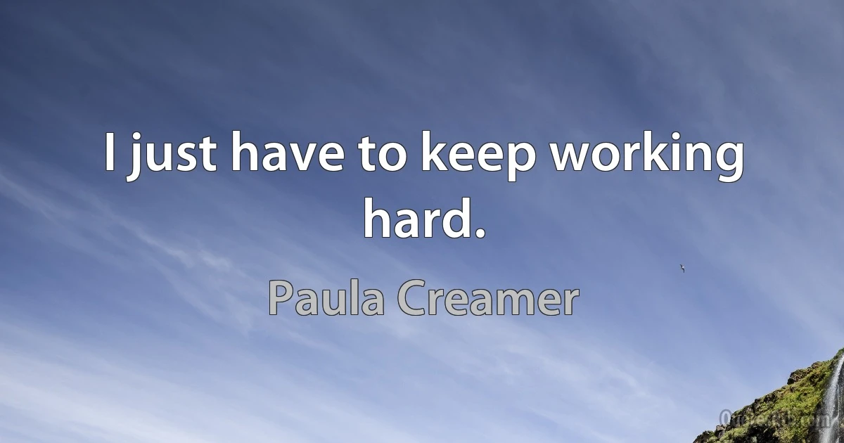 I just have to keep working hard. (Paula Creamer)