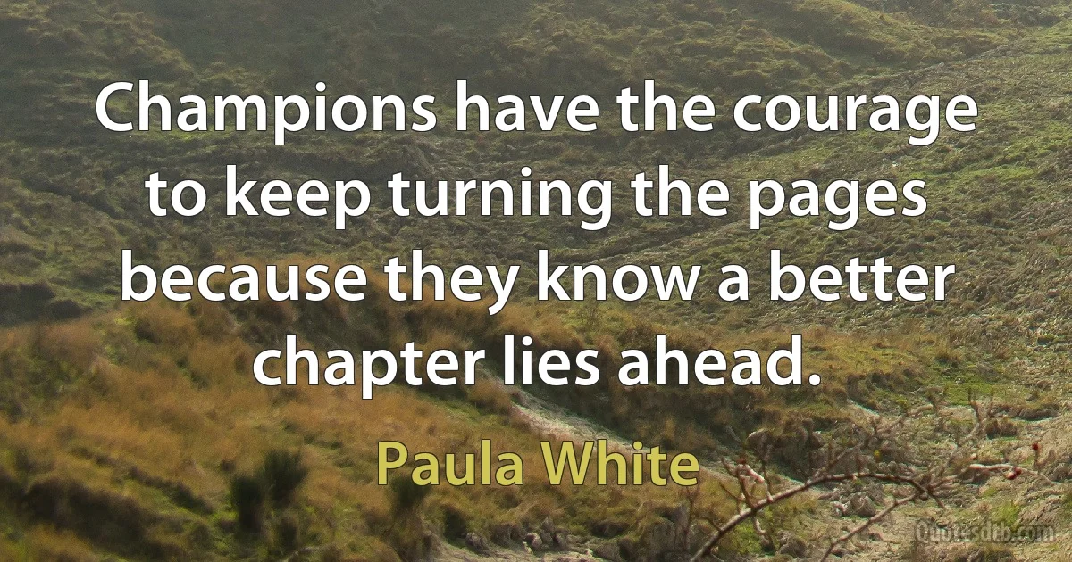 Champions have the courage to keep turning the pages because they know a better chapter lies ahead. (Paula White)