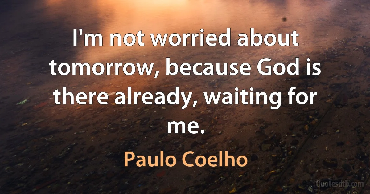 I'm not worried about tomorrow, because God is there already, waiting for me. (Paulo Coelho)