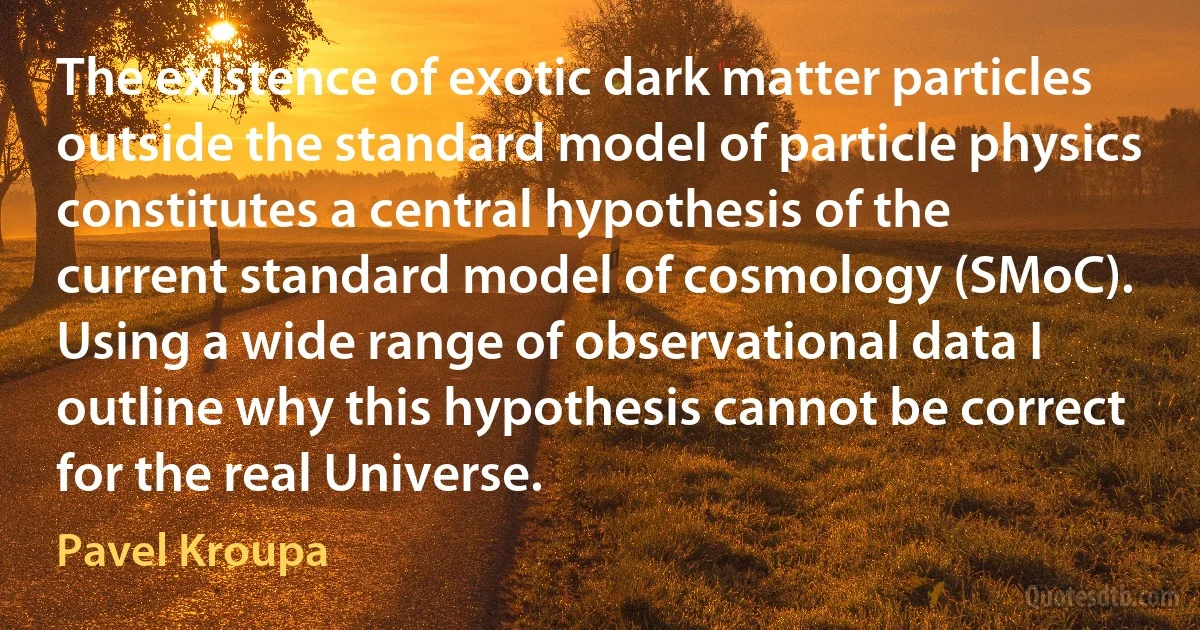 The existence of exotic dark matter particles outside the standard model of particle physics constitutes a central hypothesis of the current standard model of cosmology (SMoC). Using a wide range of observational data I outline why this hypothesis cannot be correct for the real Universe. (Pavel Kroupa)