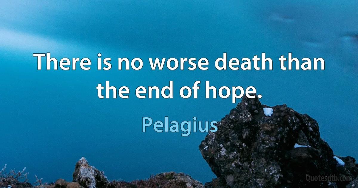 There is no worse death than the end of hope. (Pelagius)