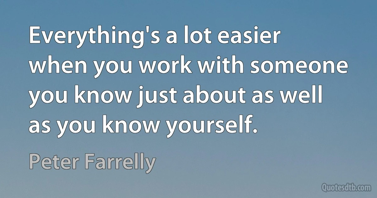 Everything's a lot easier when you work with someone you know just about as well as you know yourself. (Peter Farrelly)