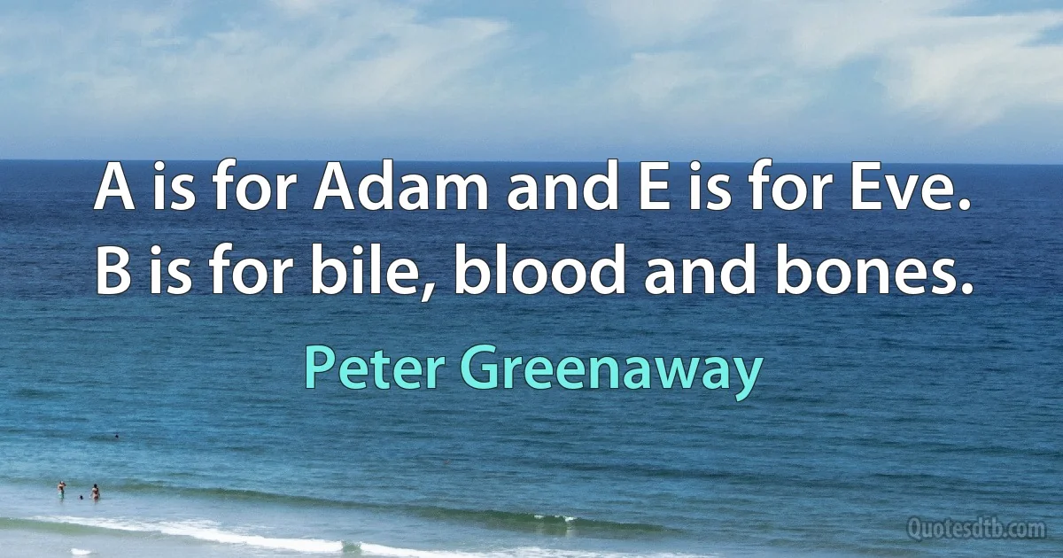 A is for Adam and E is for Eve. B is for bile, blood and bones. (Peter Greenaway)