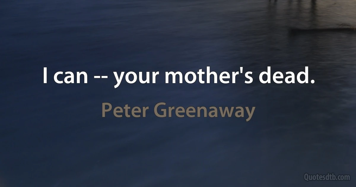 I can -- your mother's dead. (Peter Greenaway)