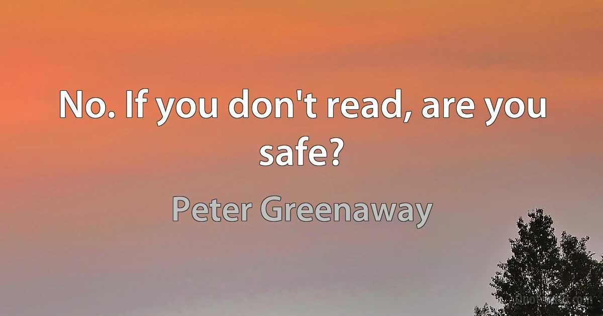 No. If you don't read, are you safe? (Peter Greenaway)