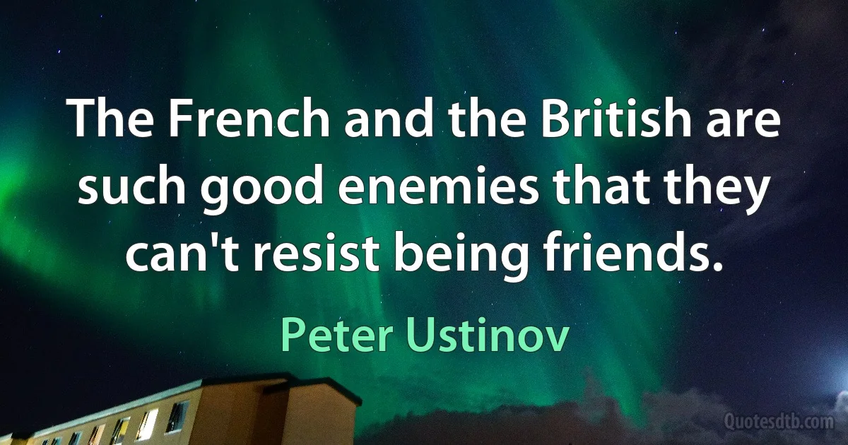 The French and the British are such good enemies that they can't resist being friends. (Peter Ustinov)