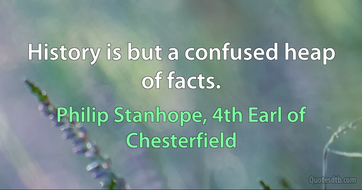 History is but a confused heap of facts. (Philip Stanhope, 4th Earl of Chesterfield)