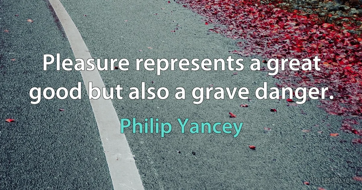 Pleasure represents a great good but also a grave danger. (Philip Yancey)