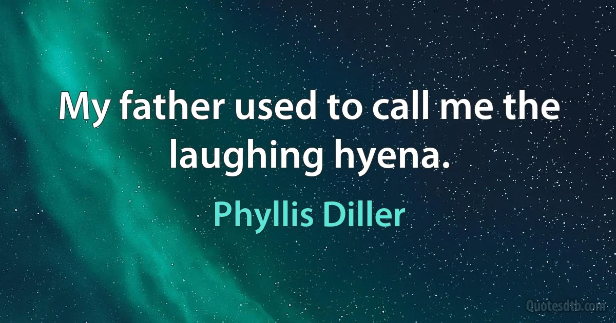 My father used to call me the laughing hyena. (Phyllis Diller)