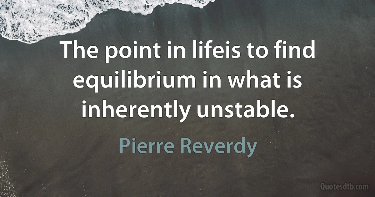 The point in lifeis to find equilibrium in what is inherently unstable. (Pierre Reverdy)