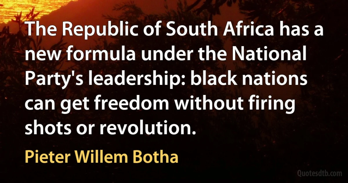 The Republic of South Africa has a new formula under the National Party's leadership: black nations can get freedom without firing shots or revolution. (Pieter Willem Botha)