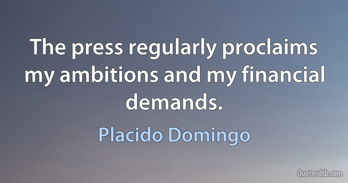 The press regularly proclaims my ambitions and my financial demands. (Placido Domingo)